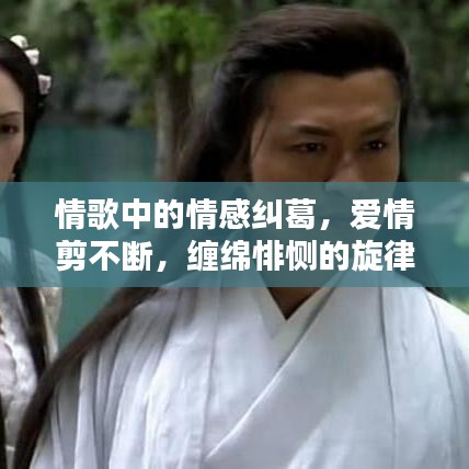 情歌中的情感纠葛，爱情剪不断，缠绵悱恻的旋律诉说无尽爱恋