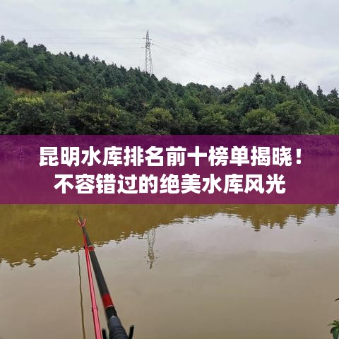 昆明水库排名前十榜单揭晓！不容错过的绝美水库风光