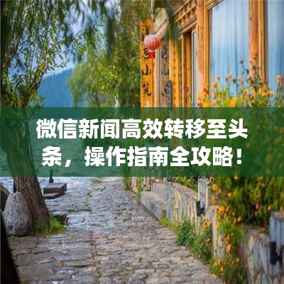 微信新闻高效转移至头条，操作指南全攻略！