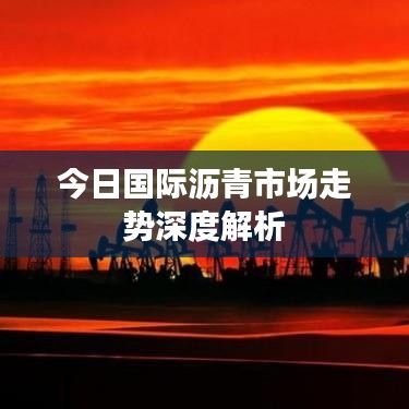 今日国际沥青市场走势深度解析