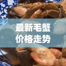 最新毛蟹价格走势及分析,今日市场报价与影响因素揭秘