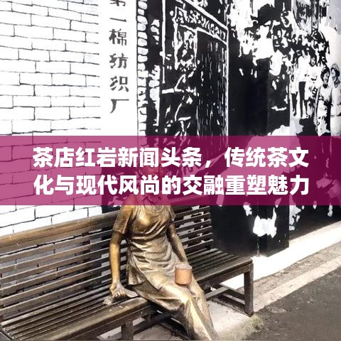 茶店红岩新闻头条，传统茶文化与现代风尚的交融重塑魅力