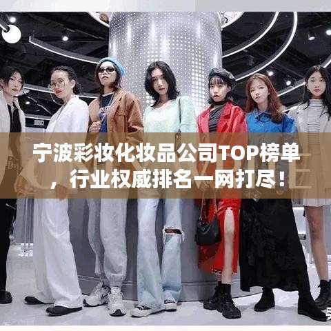 宁波彩妆化妆品公司TOP榜单，行业权威排名一网打尽！