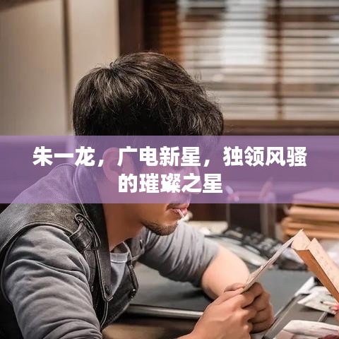 朱一龙，广电新星，独领风骚的璀璨之星
