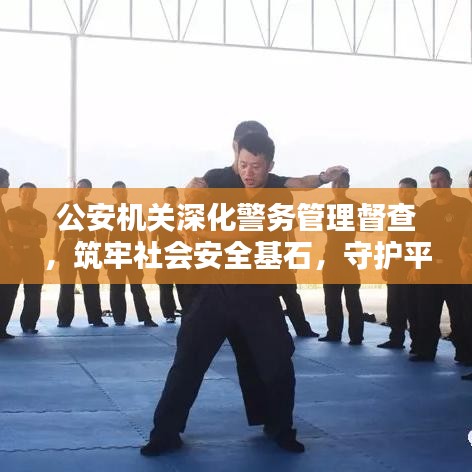 公安机关深化警务管理督查，筑牢社会安全基石，守护平安中国