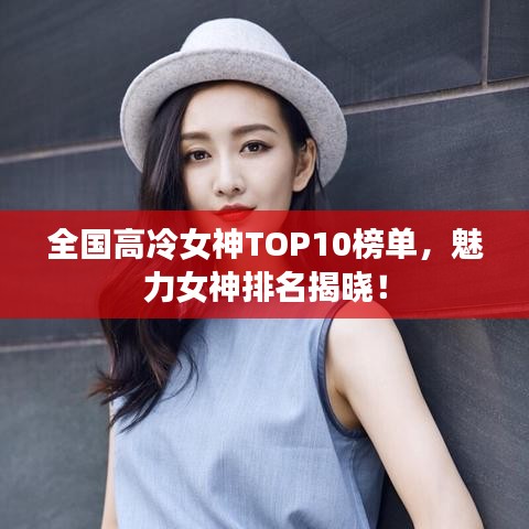 全国高冷女神TOP10榜单，魅力女神排名揭晓！