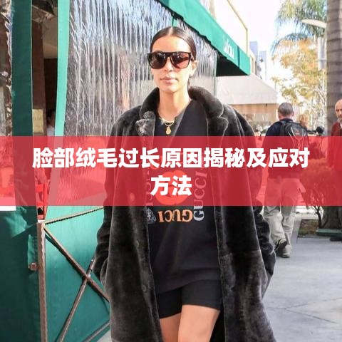 脸部绒毛过长原因揭秘及应对方法