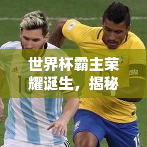 世界杯霸主荣耀诞生，揭秘排名第一球的传奇之路