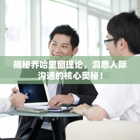 揭秘乔哈里窗理论,洞悉人际沟通的核心奥秘!