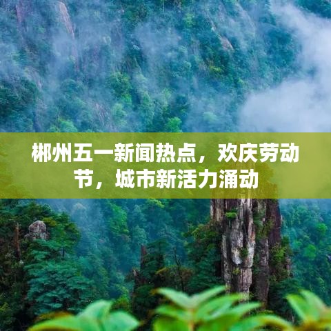 郴州五一新闻热点，欢庆劳动节，城市新活力涌动