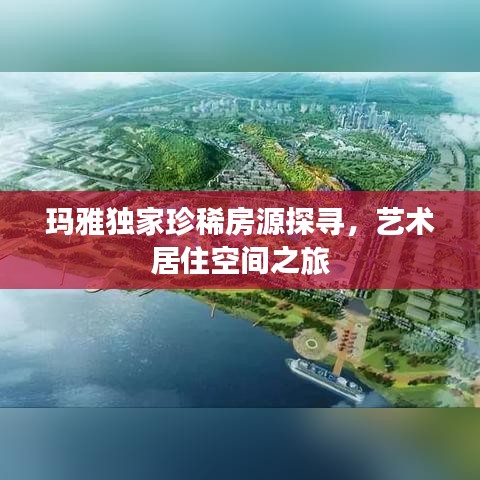 玛雅独家珍稀房源探寻，艺术居住空间之旅