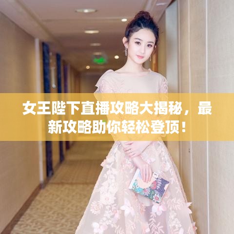 女王陛下直播攻略大揭秘，最新攻略助你轻松登顶！