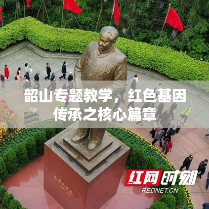 韶山专题教学，红色基因传承之核心篇章