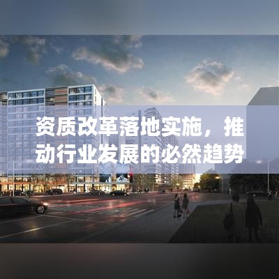 资质改革落地实施，推动行业发展的必然趋势