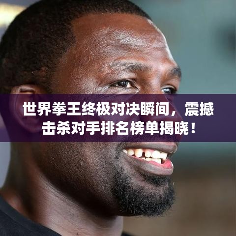 世界拳王终极对决瞬间,震撼击杀对手排名榜单揭晓!