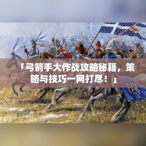 「弓箭手大作战攻略秘籍，策略与技巧一网打尽！」