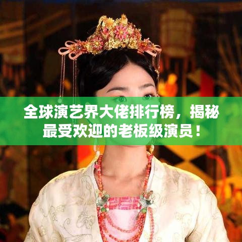 全球演艺界大佬排行榜，揭秘最受欢迎的老板级演员！