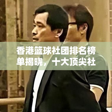 香港篮球社团排名榜单揭晓,十大顶尖社团榜单荣耀上榜!