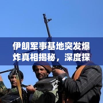 伊朗军事基地突发爆炸真相揭秘，深度探究事故原因