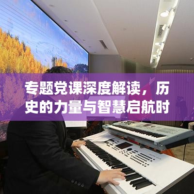 专题党课深度解读,历史的力量与智慧启航时代