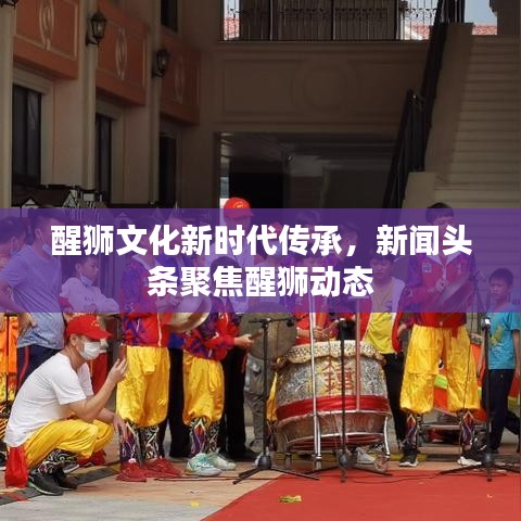 醒狮文化新时代传承，新闻头条聚焦醒狮动态