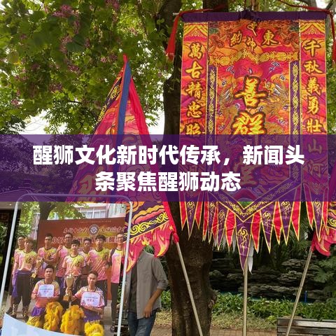 醒狮文化新时代传承,新闻头条聚焦醒狮动态