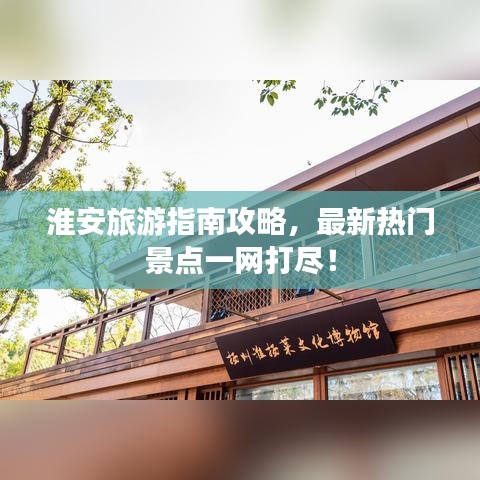 淮安旅游指南攻略，最新热门景点一网打尽！