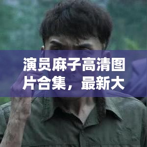 演员麻子高清图片合集，最新大图欣赏，不容错过