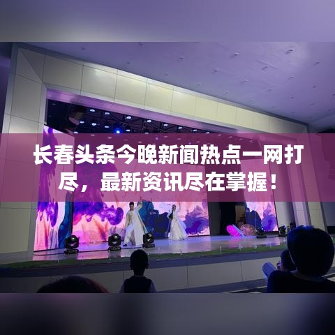 长春头条今晚新闻热点一网打尽，最新资讯尽在掌握！