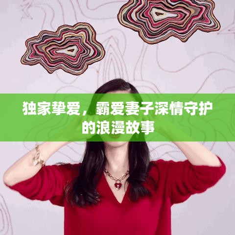 独家挚爱，霸爱妻子深情守护的浪漫故事