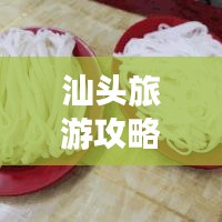 汕头旅游攻略，牛肉美食盛宴之旅