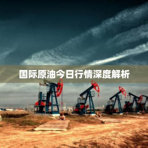 国际原油今日行情深度解析