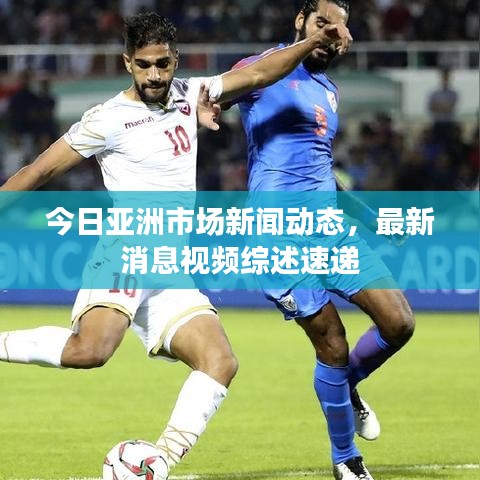 今日亚洲市场新闻动态，最新消息视频综述速递