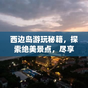 西边岛游玩秘籍，探索绝美景点，尽享绝佳体验！