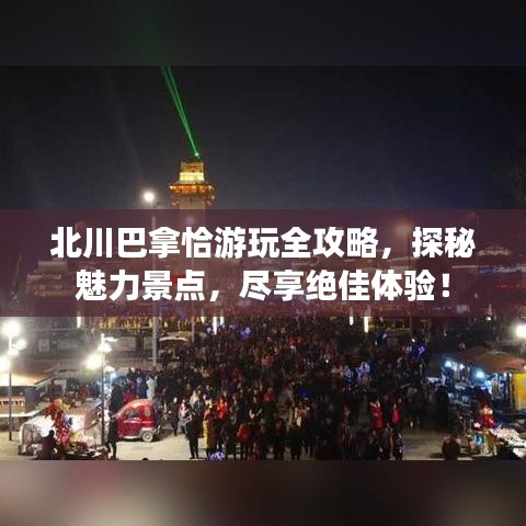 北川巴拿恰游玩全攻略，探秘魅力景点，尽享绝佳体验！