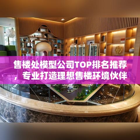 售楼处模型公司TOP排名推荐，专业打造理想售楼环境伙伴