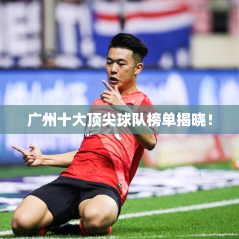 广州十大顶尖球队榜单揭晓！