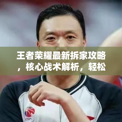 王者荣耀最新拆家攻略，核心战术解析，轻松获胜秘籍！