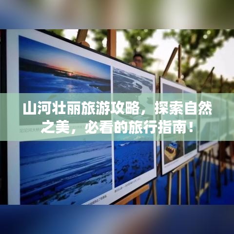 山河壮丽旅游攻略，探索自然之美，必看的旅行指南！