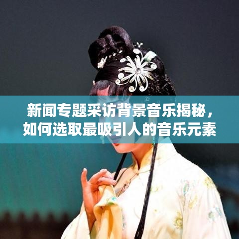 新闻专题采访背景音乐揭秘，如何选取最吸引人的音乐元素？