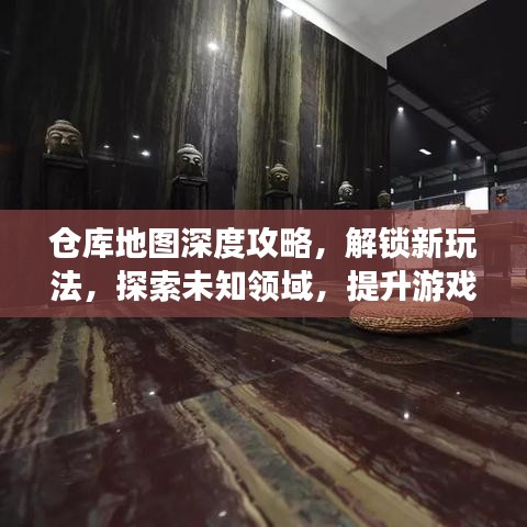 仓库地图深度攻略,解锁新玩法,探索未知领域,提升游戏效率全解析