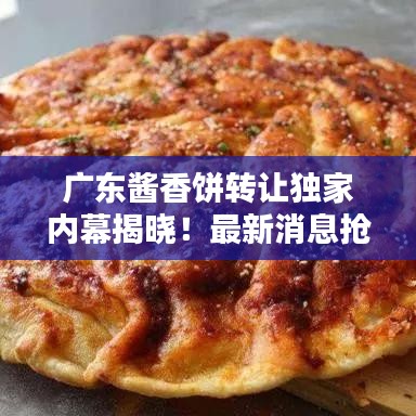 广东酱香饼转让独家内幕揭晓！最新消息抢先看
