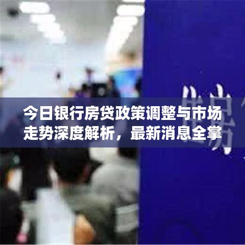今日银行房贷政策调整与市场走势深度解析，最新消息全掌握