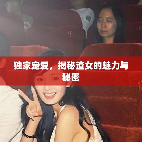 独家宠爱，揭秘渣女的魅力与秘密