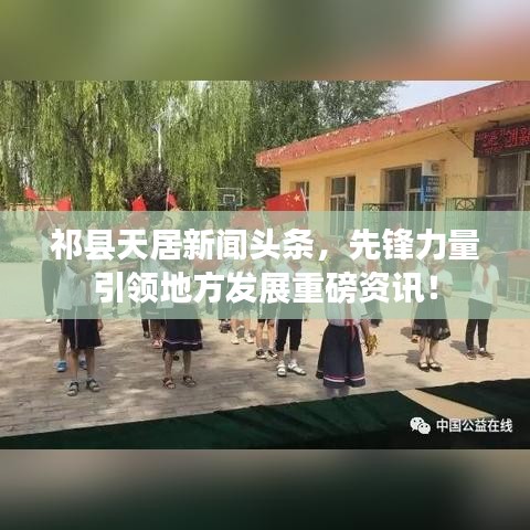 祁县天居新闻头条，先锋力量引领地方发展重磅资讯！