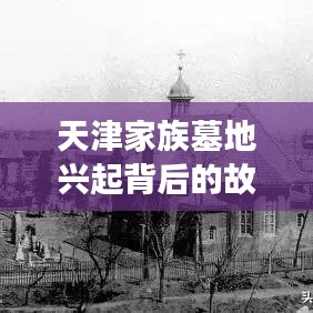 天津家族墓地兴起背后的故事，传承与创新的融合