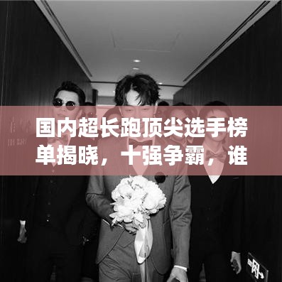 国内超长跑顶尖选手榜单揭晓，十强争霸，谁领风骚？