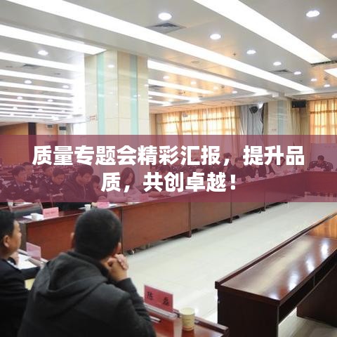 质量专题会精彩汇报，提升品质，共创卓越！