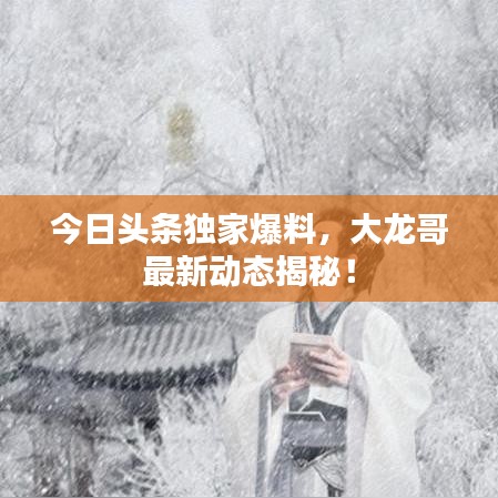 今日头条独家爆料,大龙哥最新动态揭秘!