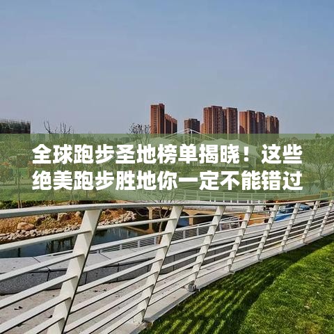 全球跑步圣地榜单揭晓！这些绝美跑步胜地你一定不能错过！